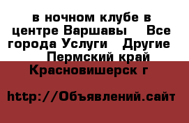 Open Bar в ночном клубе в центре Варшавы! - Все города Услуги » Другие   . Пермский край,Красновишерск г.